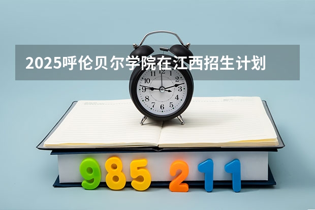 2025呼伦贝尔学院在江西招生计划人数汇总（2026参考）