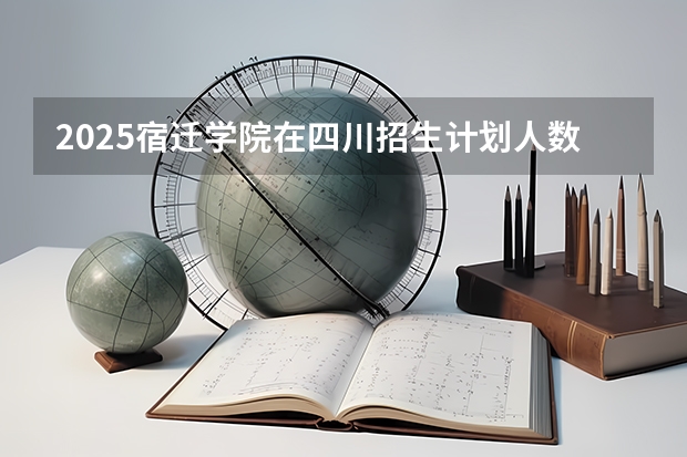 2025宿迁学院在四川招生计划人数汇总（2026参考）