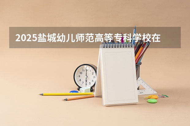 2025盐城幼儿师范高等专科学校在四川招生计划人数汇总（2026参考）