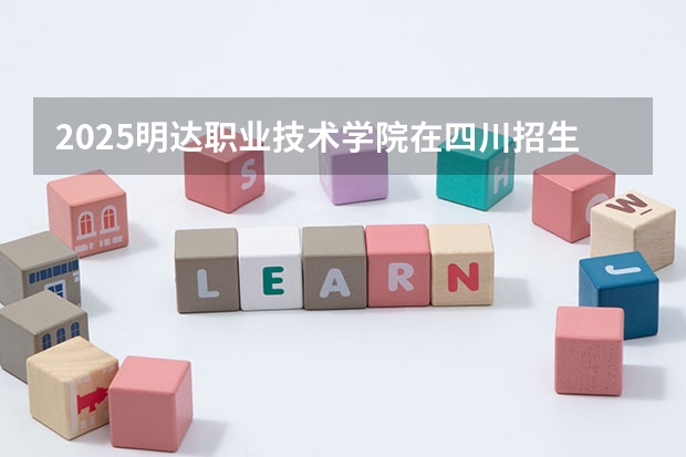 2025明达职业技术学院在四川招生计划人数汇总（2026参考）