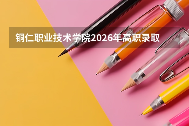 铜仁职业技术学院2026年高职录取分数｜报到流程与费用标准