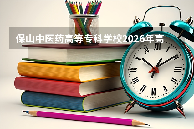 保山中医药高等专科学校2026年高职招生分数｜新生生活与就业分析