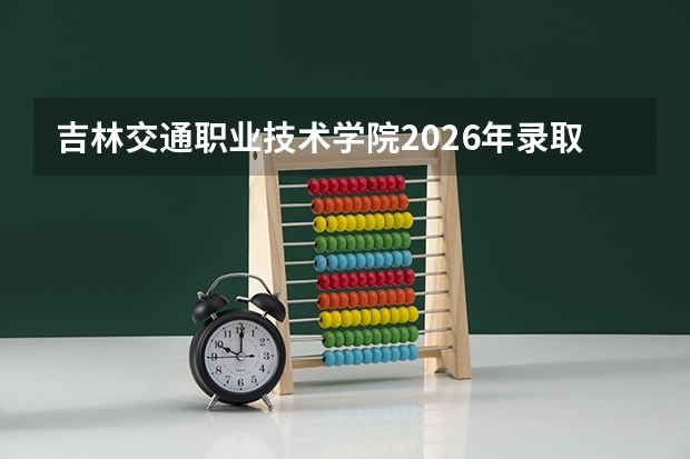 吉林交通职业技术学院2026年录取分数参考：住宿条件、费用与常见问题