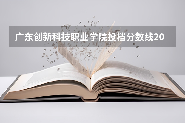 广东创新科技职业学院投档分数线2026：录取分数、生活条件与就业出路