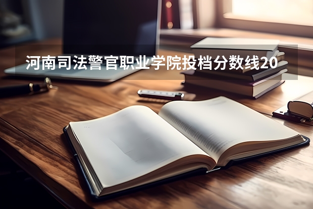 河南司法警官职业学院投档分数线2026：录取分数、生活条件与就业出路