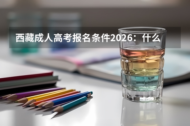 西藏成人高考报名条件2026：什么学历能报？