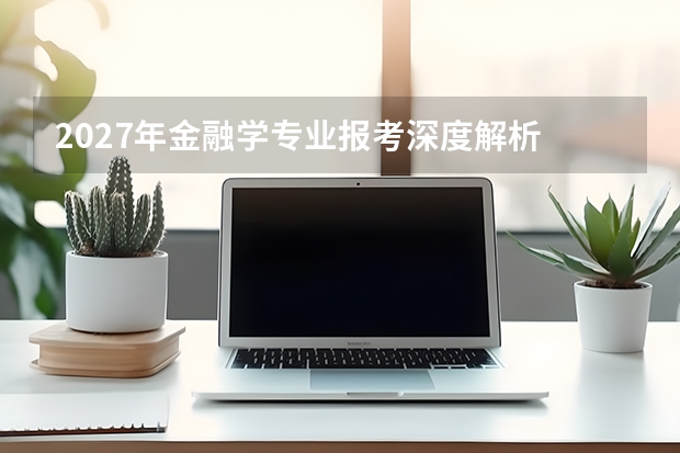 2027年金融学专业报考深度解析 光环褪去后的理性选择