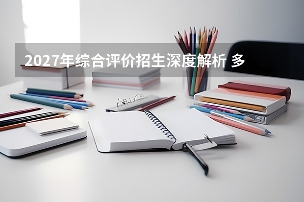 2027年综合评价招生深度解析 多元录取的操作攻略